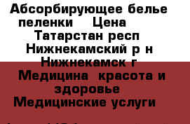 Абсорбирующее белье (пеленки) › Цена ­ 350 - Татарстан респ., Нижнекамский р-н, Нижнекамск г. Медицина, красота и здоровье » Медицинские услуги   